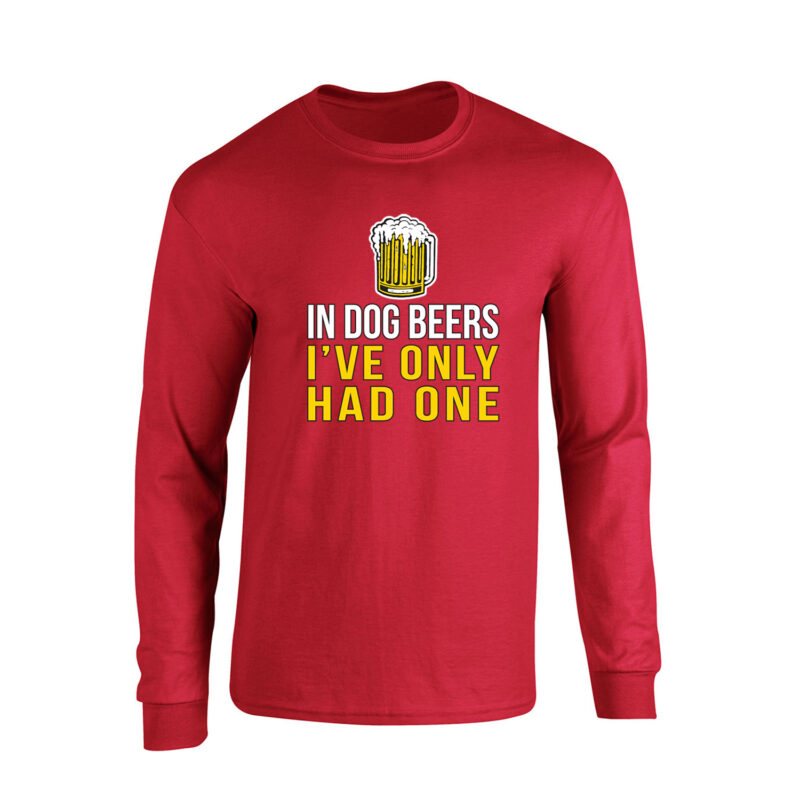 In Dog Beers I've Only Had One Long Sleeve T-Shirt